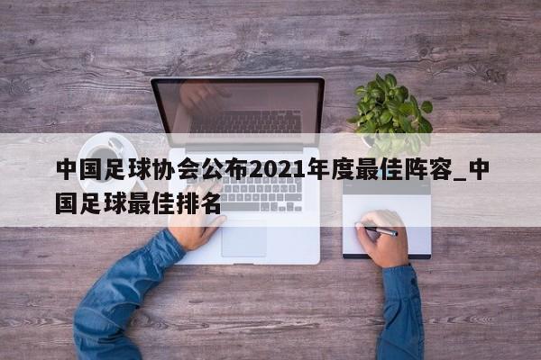 星空体育-中国足球协会公布2021年度最佳阵容_中国足球最佳排名