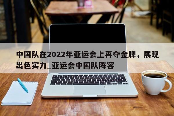 星空体育-中国队在2022年亚运会上再夺金牌，展现出色实力_亚运会中国队阵容